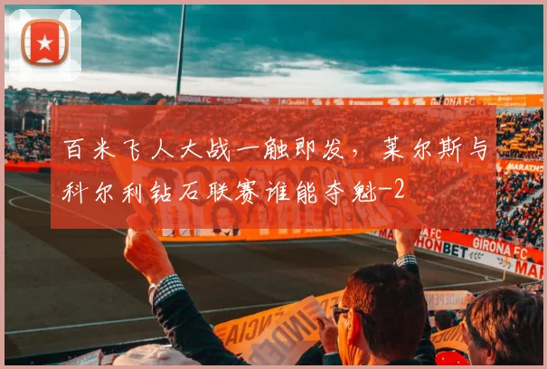 百米飞人大战一触即发，莱尔斯与科尔利钻石联赛谁能夺魁