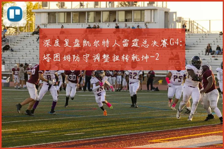深度复盘凯尔特人雷霆总决赛G4：塔图姆防守调整扭转乾坤