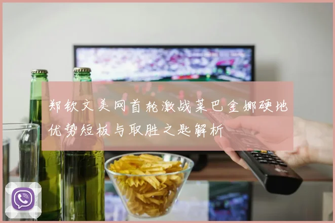 郑钦文美网首轮激战莱巴金娜硬地优势短板与取胜之匙解析