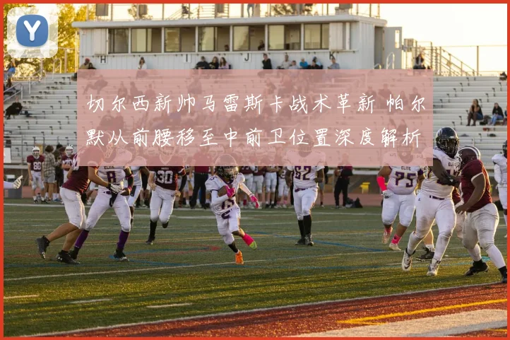 切尔西新帅马雷斯卡战术革新 帕尔默从前腰移至中前卫位置深度解析