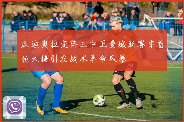 瓜迪奥拉变阵三中卫曼城新赛季首轮大捷引发战术革命风暴
