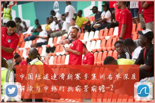 中国短道速滑新赛季集训名单深度解读与中韩对抗前景前瞻