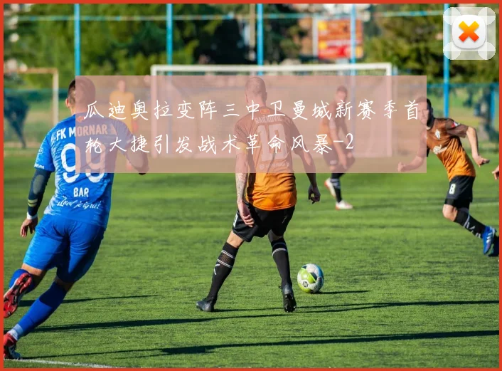 瓜迪奥拉变阵三中卫曼城新赛季首轮大捷引发战术革命风暴
