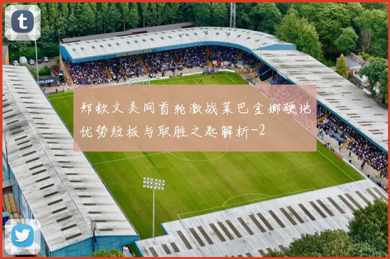 郑钦文美网首轮激战莱巴金娜硬地优势短板与取胜之匙解析