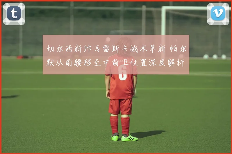 切尔西新帅马雷斯卡战术革新 帕尔默从前腰移至中前卫位置深度解析