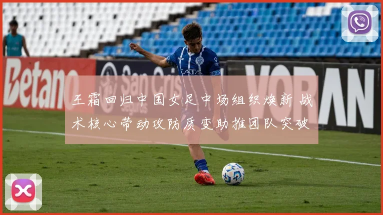 王霜回归中国女足中场组织焕新 战术核心带动攻防质变助推团队突破