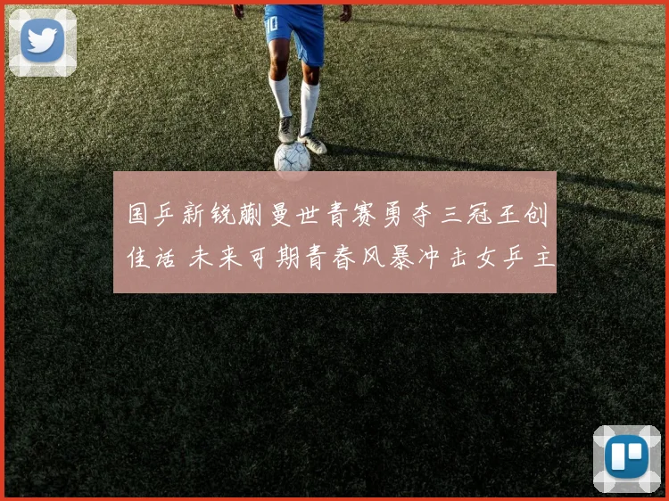 国乒新锐蒯曼世青赛勇夺三冠王创佳话 未来可期青春风暴冲击女乒主力阵容