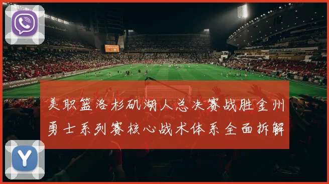 美职篮洛杉矶湖人总决赛战胜金州勇士系列赛核心战术体系全面拆解