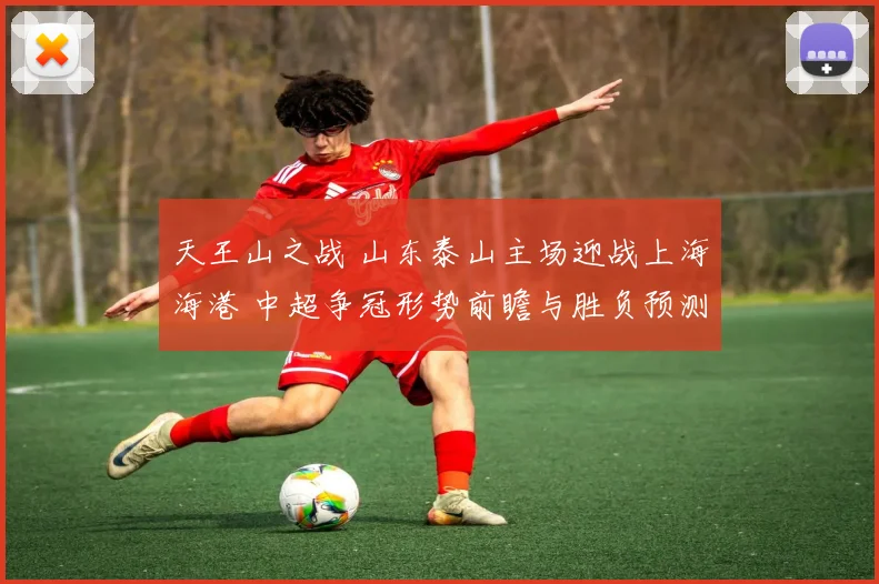 天王山之战 山东泰山主场迎战上海海港 中超争冠形势前瞻与胜负预测