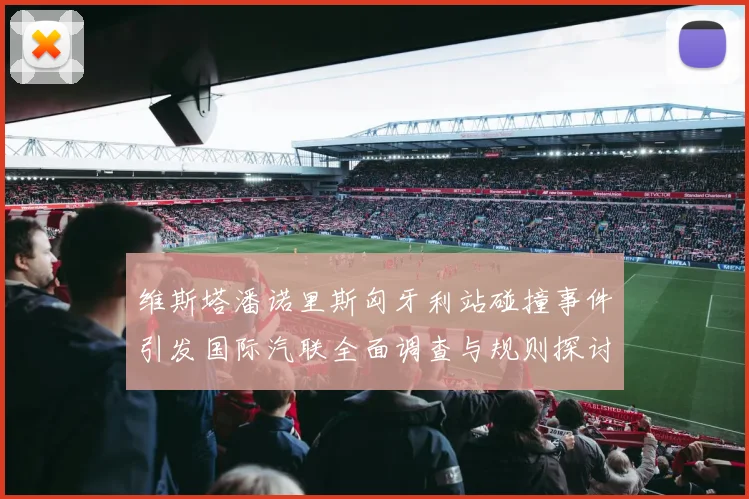 维斯塔潘诺里斯匈牙利站碰撞事件引发国际汽联全面调查与规则探讨