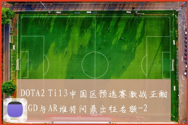 DOTA2 Ti13中国区预选赛激战正酣 LGD与AR谁将问鼎出征名额