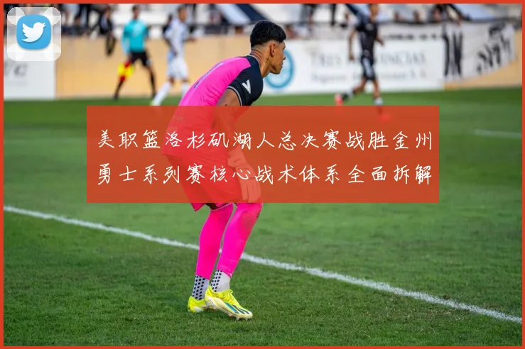 美职篮洛杉矶湖人总决赛战胜金州勇士系列赛核心战术体系全面拆解