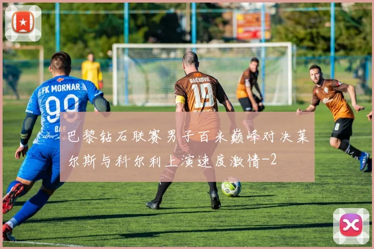 巴黎钻石联赛男子百米巅峰对决莱尔斯与科尔利上演速度激情