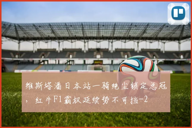 维斯塔潘日本站一骑绝尘锁定总冠，红牛F1霸权延续势不可挡