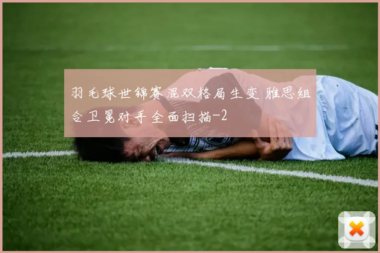 羽毛球世锦赛混双格局生变 雅思组合卫冕对手全面扫描