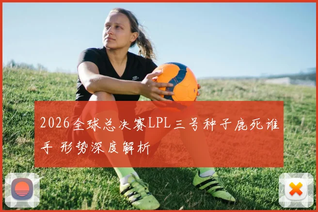 2026全球总决赛LPL三号种子鹿死谁手 形势深度解析