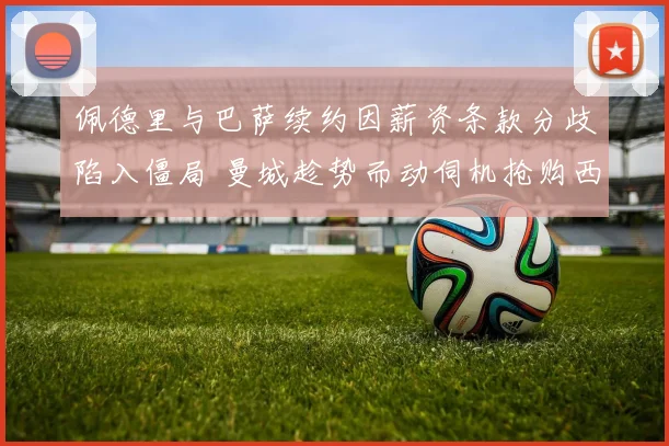 佩德里与巴萨续约因薪资条款分歧陷入僵局 曼城趁势而动伺机抢购西班牙天才